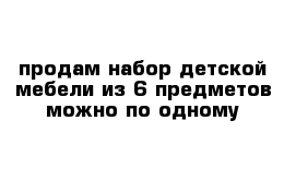 продам набор детской мебели из 6 предметов можно по одному 